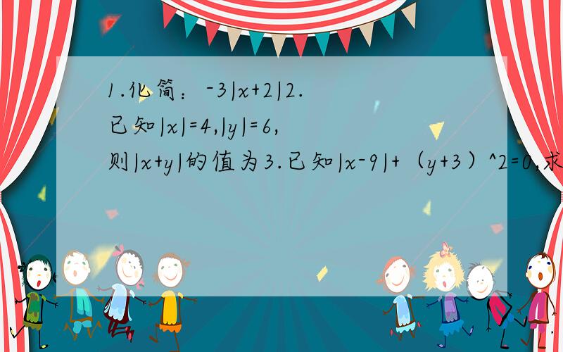 1.化简：-3|x+2|2.已知|x|=4,|y|=6,则|x+y|的值为3.已知|x-9|+（y+3）^2=0,求x+3y的值4.已知|a|=2,|b|=3,且|a-b|=b-a,求|2a+b|的值5.化简：|3x+1|+|2x-1|