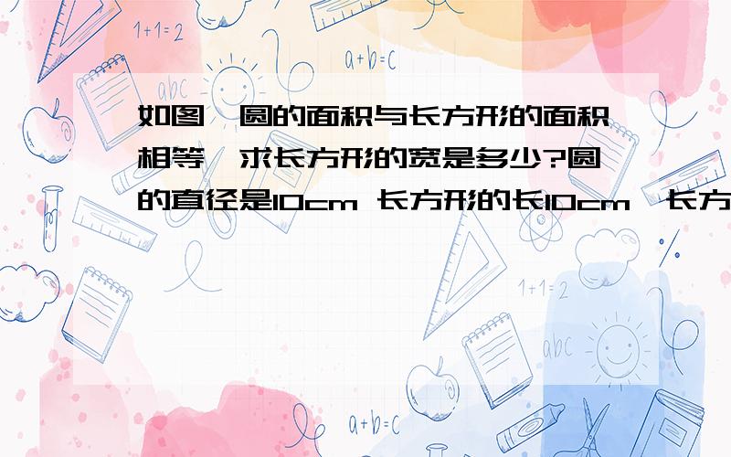 如图,圆的面积与长方形的面积相等,求长方形的宽是多少?圆的直径是10cm 长方形的长10cm,长方形等于圆的一半.