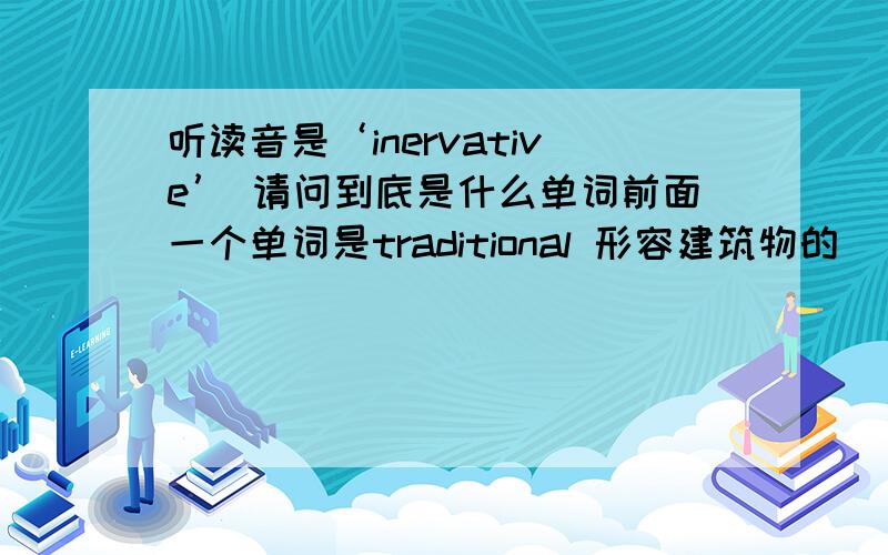 听读音是‘inervative’ 请问到底是什么单词前面一个单词是traditional 形容建筑物的