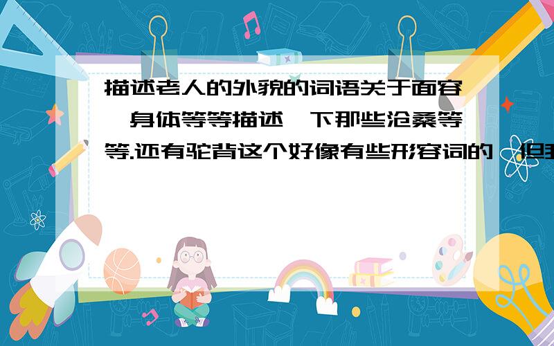 描述老人的外貌的词语关于面容,身体等等描述一下那些沧桑等等.还有驼背这个好像有些形容词的,但我忘了,知道的告诉一下,