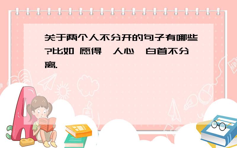 关于两个人不分开的句子有哪些?比如 愿得一人心,白首不分离.