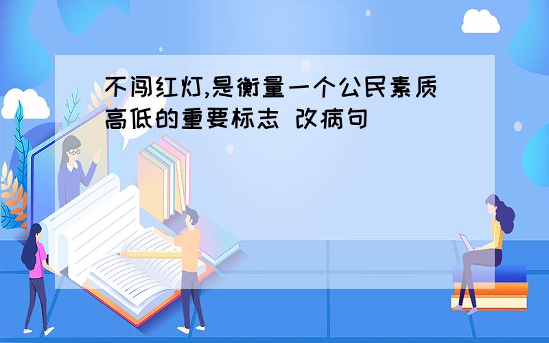 不闯红灯,是衡量一个公民素质高低的重要标志 改病句