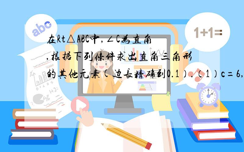 在Rt△ABC中,∠C为直角,根据下列条件求出直角三角形的其他元素(边长精确到0.1）.（1）c=6,∠A=28°；（2）a=24,∠B=32°.