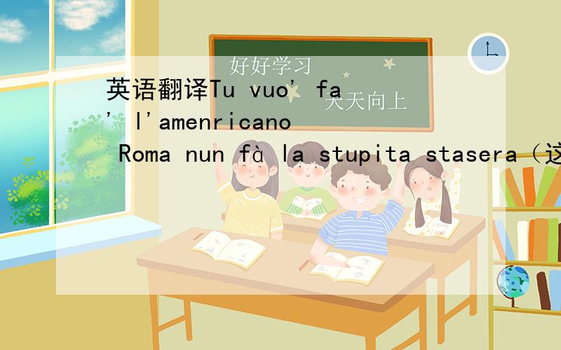 英语翻译Tu vuo' fa' l'amenricano Roma nun fà la stupita stasera（这个有可能是那波利方言）zrj7204 你的答案肯定不对