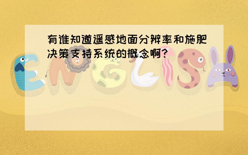 有谁知道遥感地面分辨率和施肥决策支持系统的概念啊?