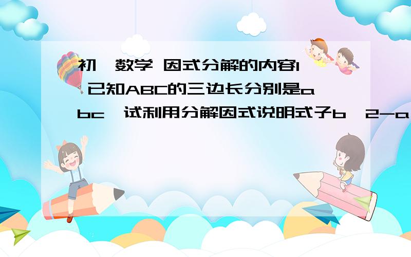 初一数学 因式分解的内容1  已知ABC的三边长分别是abc,试利用分解因式说明式子b^2-a^2+2ac-c^2的符号 2 (1) 计算(2-1)(2+1)(2^2+1)(2^2-1)(2^4+1)……（2^32+1)      (2)试求(1)中结果的个位数字3 设a-b=2,求{(a^2-