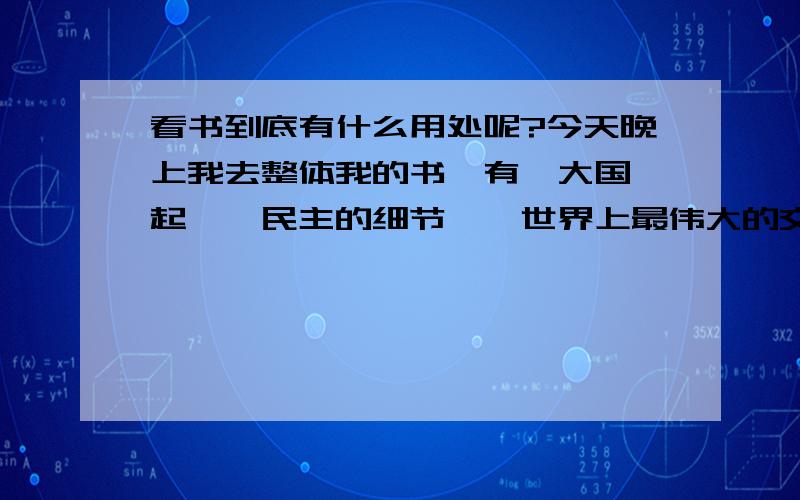 看书到底有什么用处呢?今天晚上我去整体我的书,有《大国崛起》《民主的细节》《世界上最伟大的交易商》《世界因而不同》《笛声何处》《文化苦旅》等等,还有很多小说.可是看着这些书