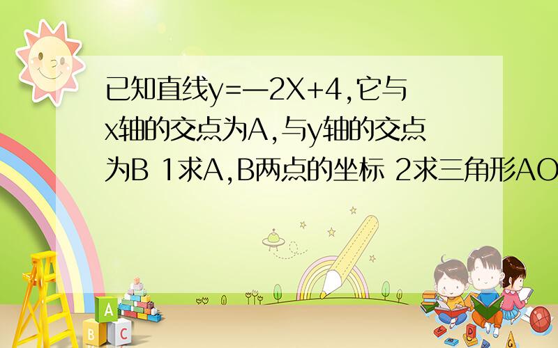 已知直线y=—2X+4,它与x轴的交点为A,与y轴的交点为B 1求A,B两点的坐标 2求三角形AOB的面积（o为坐标原已知直线y=—2X+4,它与x轴的交点为A,与y轴的交点为B （1）求A,B两点的坐标 （2）求三角形AOB