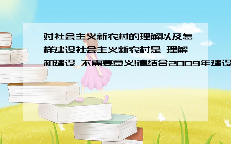 对社会主义新农村的理解以及怎样建设社会主义新农村是 理解和建设 不需要意义!请结合2009年建设新农村的政策急用!