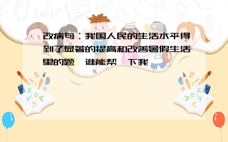 改病句：我国人民的生活水平得到了显著的提高和改善暑假生活里的题,谁能帮一下我,