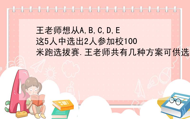 王老师想从A,B,C,D,E这5人中选出2人参加校100米跑选拔赛.王老师共有几种方案可供选择