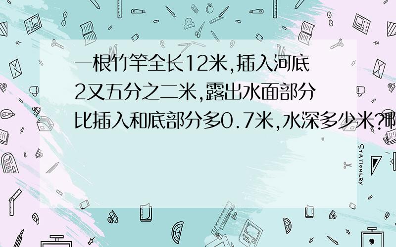 一根竹竿全长12米,插入河底2又五分之二米,露出水面部分比插入和底部分多0.7米,水深多少米?啊嘞,=