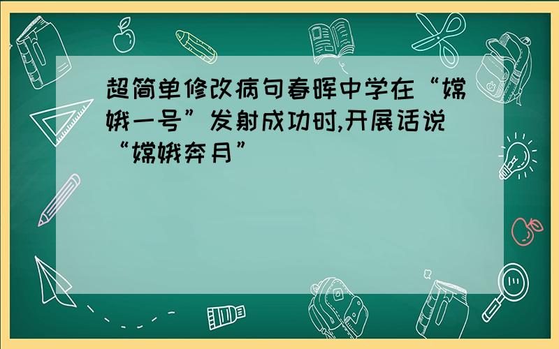 超简单修改病句春晖中学在“嫦娥一号”发射成功时,开展话说“嫦娥奔月”