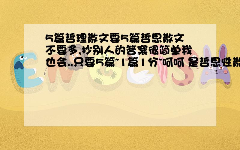 5篇哲理散文要5篇哲思散文 不要多,抄别人的答案很简单我也会..只要5篇~1篇1分~呵呵 是哲思性散文~