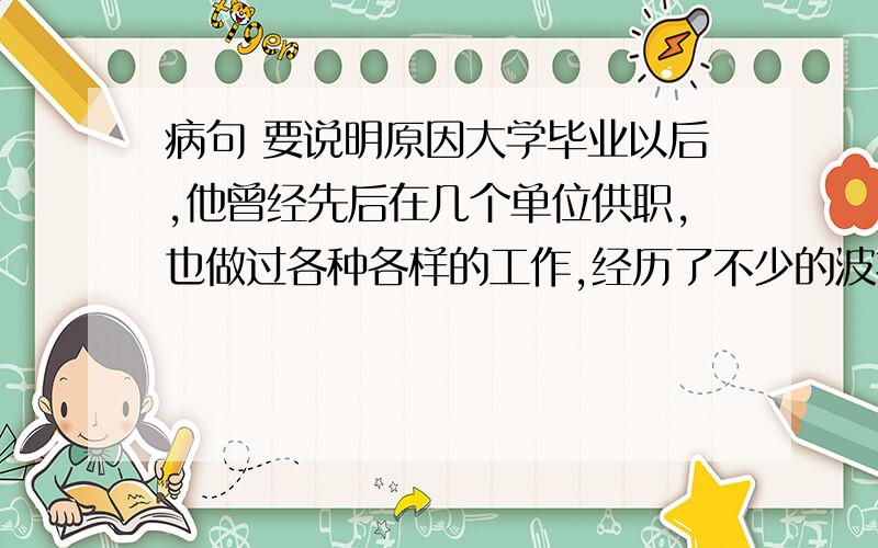 病句 要说明原因大学毕业以后,他曾经先后在几个单位供职,也做过各种各样的工作,经历了不少的波折,最后任职于浦东房地产展销中心副总经理.