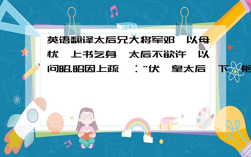 英语翻译太后兄大将军邓骘以母忧,上书乞身,太后不欲许,以问昭.昭因上疏曰：“伏惟皇太后陛下,躬盛德之美,隆唐虞之政,辟四门而开四聪,采狂夫之瞽言,纳刍荛之谋虑.妾昭得以愚朽,身当盛