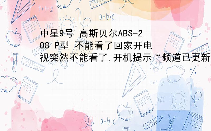 中星9号 高斯贝尔ABS-208 P型 不能看了回家开电视突然不能看了,开机提示“频道已更新,将自动更新频道”.