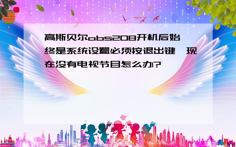 高斯贝尔abs208开机后始终是系统设置必须按退出键、现在没有电视节目怎么办?