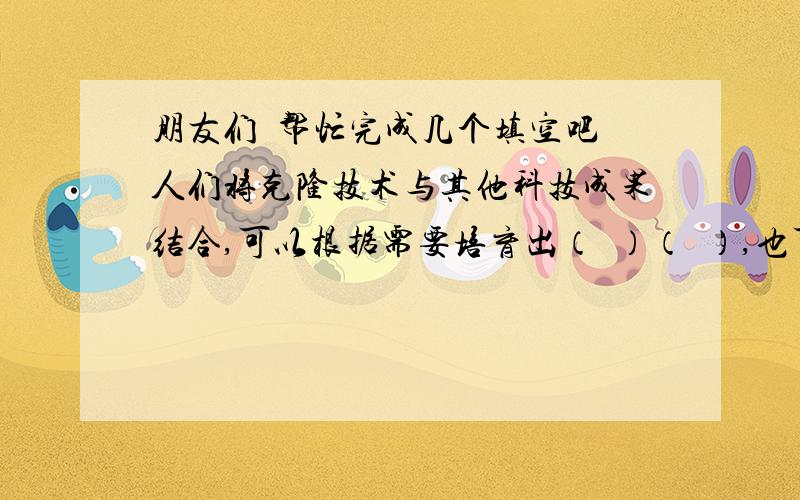 朋友们  帮忙完成几个填空吧人们将克隆技术与其他科技成果结合,可以根据需要培育出（  ）（  ）,也可以培育出（   ）.克隆技术还可以（    ）.人类已经克隆出的动物有（   ）（   ）（