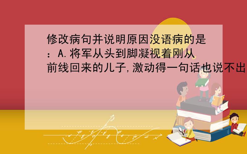 修改病句并说明原因没语病的是：A.将军从头到脚凝视着刚从前线回来的儿子,激动得一句话也说不出来B.在这次事故中死了很多人,他是幸免于难的一个