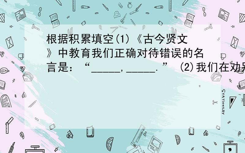 根据积累填空(1)《古今贤文》中教育我们正确对待错误的名言是：“_____,_____.” (2)我们在劝别人谦虚做人,不能骄傲时,常会用到：“_____,_____.”