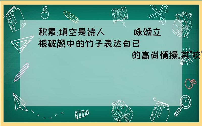 积累:填空是诗人___咏颂立根破颜中的竹子表达自已_____________的高尚情操.其