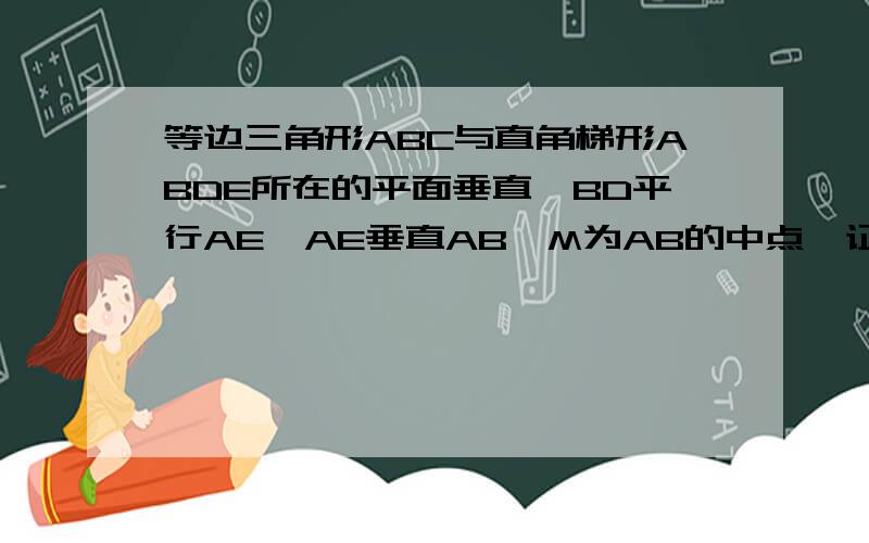 等边三角形ABC与直角梯形ABDE所在的平面垂直,BD平行AE,AE垂直AB,M为AB的中点,证明CM垂直ED