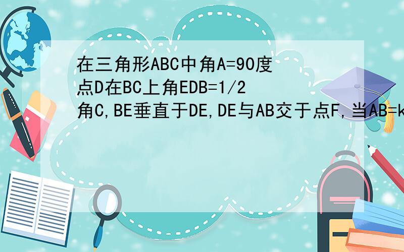 在三角形ABC中角A=90度点D在BC上角EDB=1/2角C,BE垂直于DE,DE与AB交于点F,当AB=kAC时BE与FD有可关系