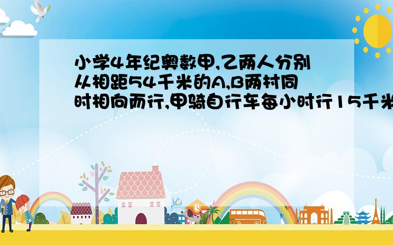 小学4年纪奥数甲,乙两人分别从相距54千米的A,B两村同时相向而行,甲骑自行车每小时行15千米,乙步行每小时6千米,问出发后几小时甲能追上乙?你能解释一下吗？谢谢