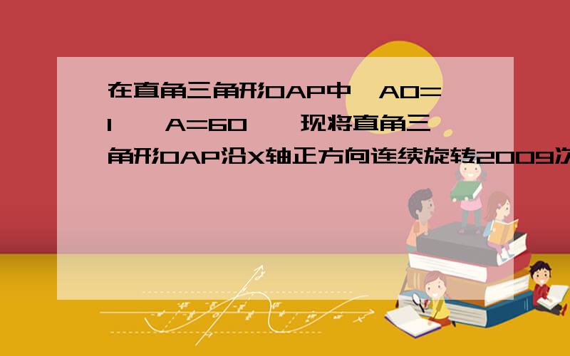 在直角三角形OAP中,AO=1,∠A=60°,现将直角三角形OAP沿X轴正方向连续旋转2009次,则点P2009的坐标为