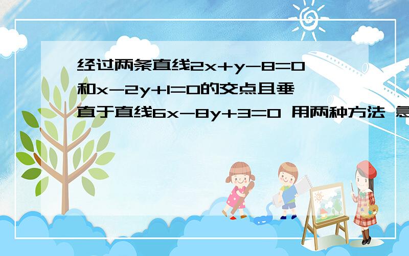 经过两条直线2x+y-8=0和x-2y+1=0的交点且垂直于直线6x-8y+3=0 用两种方法 急