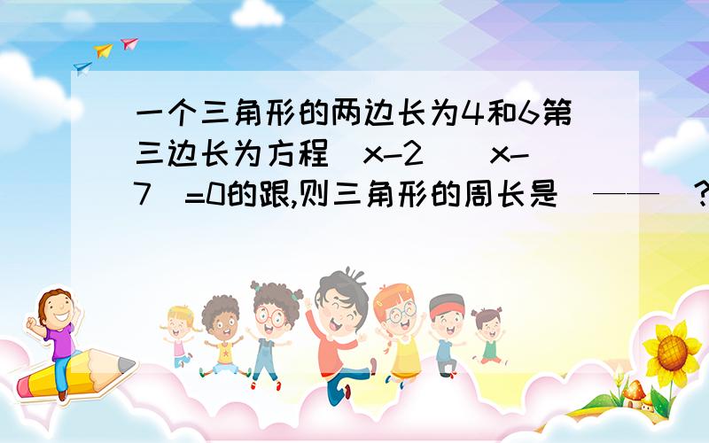 一个三角形的两边长为4和6第三边长为方程（x-2)(x-7)=0的跟,则三角形的周长是（——）?