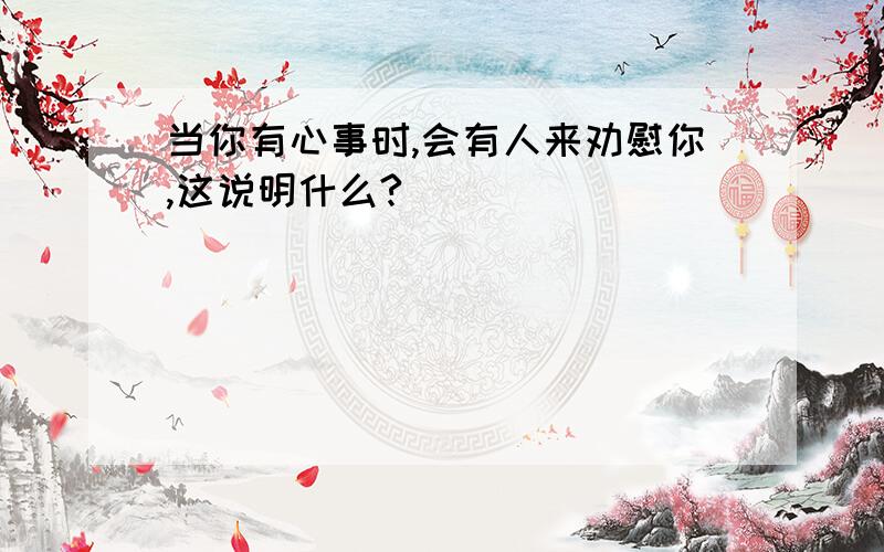 当你有心事时,会有人来劝慰你,这说明什么?