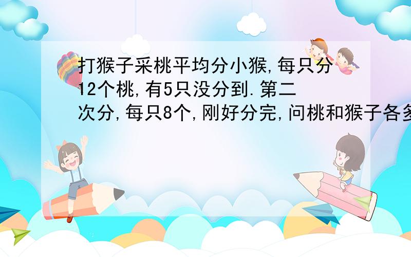 打猴子采桃平均分小猴,每只分12个桃,有5只没分到.第二次分,每只8个,刚好分完,问桃和猴子各多少