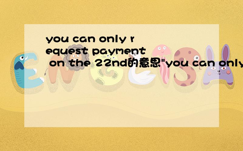 you can only request payment on the 22nd的意思