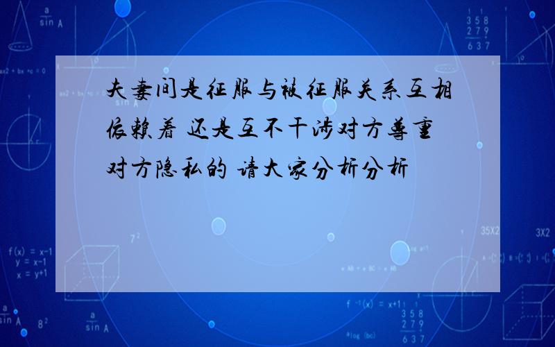 夫妻间是征服与被征服关系互相依赖着 还是互不干涉对方尊重对方隐私的 请大家分析分析