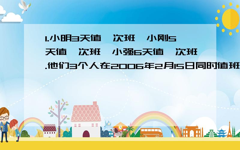 1.小明3天值一次班,小刚5天值一次班,小强6天值一次班.他们3个人在2006年2月15日同时值班后,再在几月几日第二次同时值班?（含列式计算）2.用棱长1分米的正方形积木堆成一个棱长为1米的正方