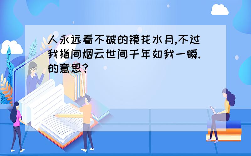 人永远看不破的镜花水月,不过我指间烟云世间千年如我一瞬.的意思?