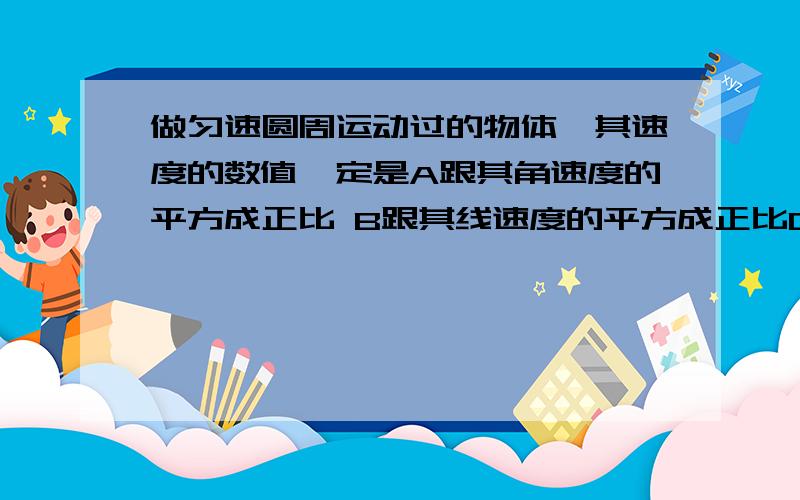 做匀速圆周运动过的物体,其速度的数值一定是A跟其角速度的平方成正比 B跟其线速度的平方成正比C跟其线速度与角速度的乘积成正比 D跟其运动的半径成正比