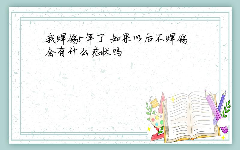 我焊锡5年了 如果以后不焊锡会有什么症状吗