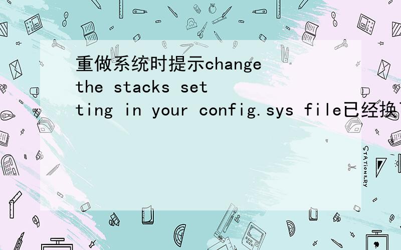 重做系统时提示change the stacks setting in your config.sys file已经换了好几张系统盘了 不应该是盘的问题,这跟硬盘有关系吗在走进度条进行时出现的 开始好像中病毒了 反应特慢 后来我打算从装系