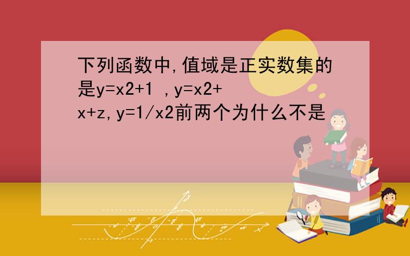 下列函数中,值域是正实数集的是y=x2+1 ,y=x2+x+z,y=1/x2前两个为什么不是