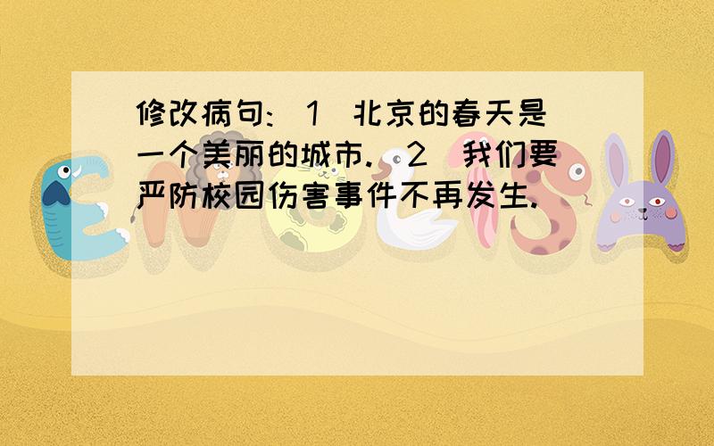 修改病句:（1）北京的春天是一个美丽的城市.（2）我们要严防校园伤害事件不再发生.