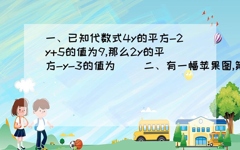 一、已知代数式4y的平方-2y+5的值为9,那么2y的平方-y-3的值为( )二、有一幅苹果图,第一行有一个苹果,第二行有2个苹果,第三行有4个苹果,第四行有8个苹果...第十行有________个苹果,第n行有________