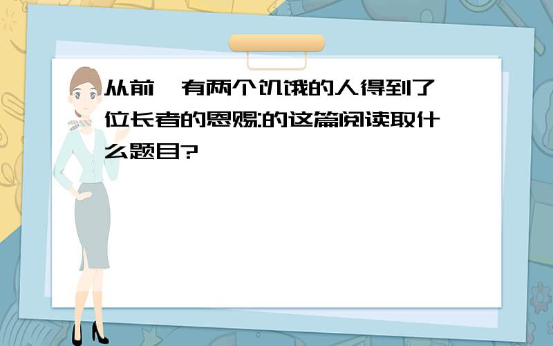 从前,有两个饥饿的人得到了一位长者的恩赐:的这篇阅读取什么题目?