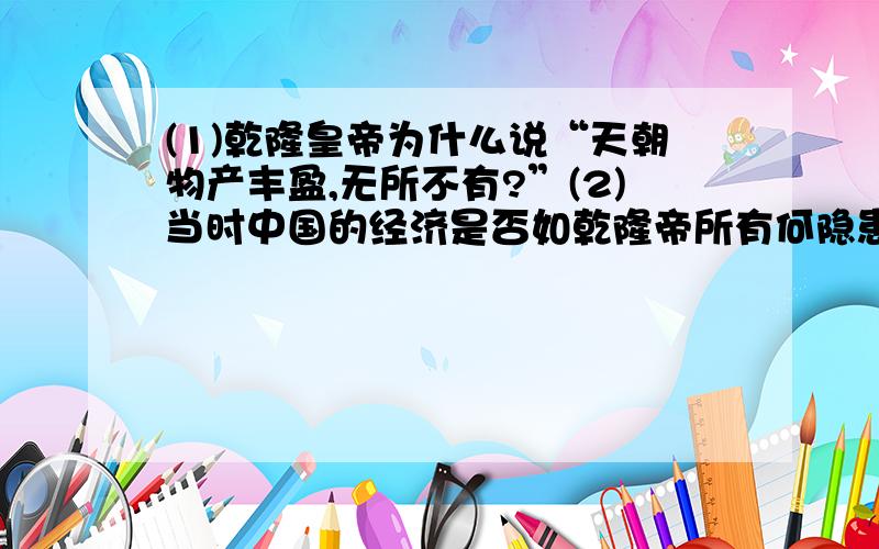 (1)乾隆皇帝为什么说“天朝物产丰盈,无所不有?”(2)当时中国的经济是否如乾隆帝所有何隐患?