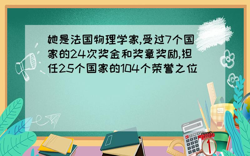 她是法国物理学家,受过7个国家的24次奖金和奖章奖励,担任25个国家的104个荣誉之位