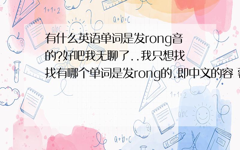 有什么英语单词是发rong音的?好吧我无聊了..我只想找找有哪个单词是发rong的.即中文的容 蓉 绒 之类的