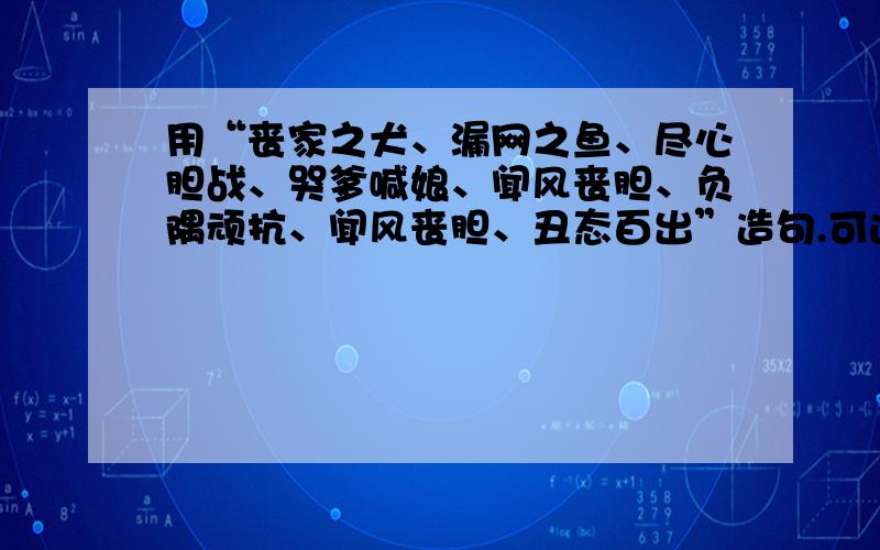 用“丧家之犬、漏网之鱼、尽心胆战、哭爹喊娘、闻风丧胆、负隅顽抗、闻风丧胆、丑态百出”造句.可选4个或4个以上!