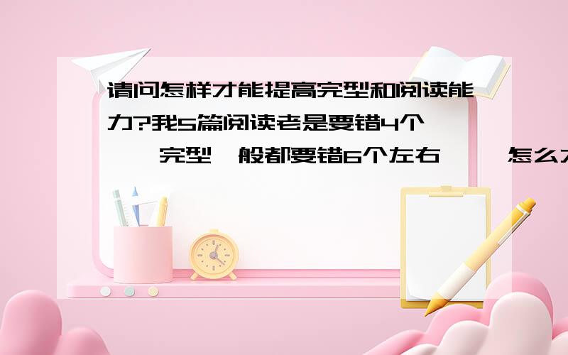 请问怎样才能提高完型和阅读能力?我5篇阅读老是要错4个```完型一般都要错6个左右 ``怎么才能提高呢?多练？这个量该怎么把握？此外在做的时候是否刻意去记忆？